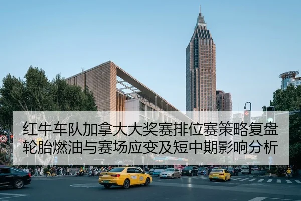 红牛车队加拿大大奖赛排位赛策略复盘轮胎燃油与赛场应变及短中期影响分析